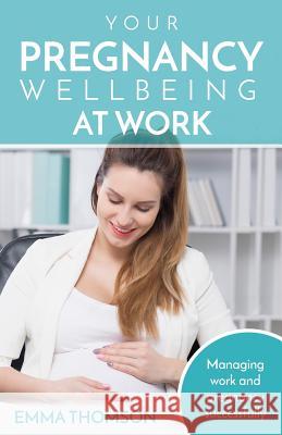 Your Pregnancy Wellbeing at Work: Managing Work and Pregnancy Successfully Emma Thomson 9781541197909 Createspace Independent Publishing Platform