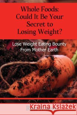 Whole Foods: Could It Be Your Secret To Losing Weight?: Lose Weight Eating Bounty From Mother Earth Kness, Ron 9781541199316