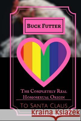 The Completely Real Homosexual Origin to Santa Claus: How Santa Claus Started an LGBT Sanctuary and Socialist Utopia Futter, Buck 9781541202177 Createspace Independent Publishing Platform