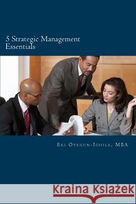 5 Strategic Management Essentials: Top disciplines to improve leadership, management productivity and personnel growth Oyegun-Ighile, Eki 9781541202535 Createspace Independent Publishing Platform