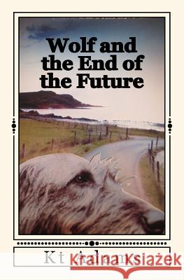 Wolf and the End of the Future Kt Adams 9781541202566 Createspace Independent Publishing Platform