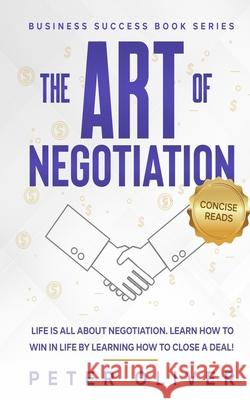 The Art Of Negotiation: Life is all about negotiation. Learn how to win in life by learning how to close a deal. Reads, Concise 9781541207271 Createspace Independent Publishing Platform