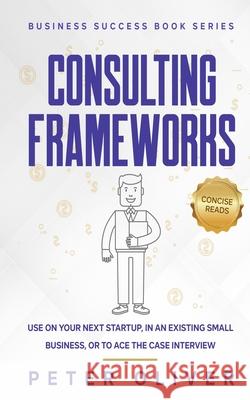Consulting Frameworks: Use on your next startup, in an existing small business, or to ace the case interview Reads, Concise 9781541208131 Createspace Independent Publishing Platform