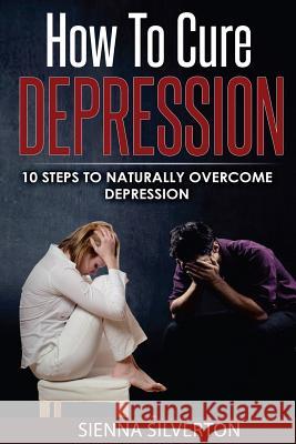 How to Cure Depression: 10 Steps To Naturally Cure Depression Silverton, Sienna 9781541209701 Createspace Independent Publishing Platform