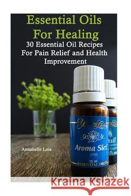 Essential Oils for Healing: 30 Essential Oil Recipes for Pain Relief and Health Improvement Annabelle Lois 9781541212084