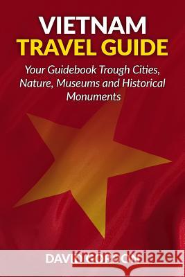 Vietnam Travel Guide - Your Guidebook Trough Cities, Nature, Museums and Histori: A guidebook on Vietnam travel - Things you can do in Vietnam Gordon, David 9781541216303 Createspace Independent Publishing Platform