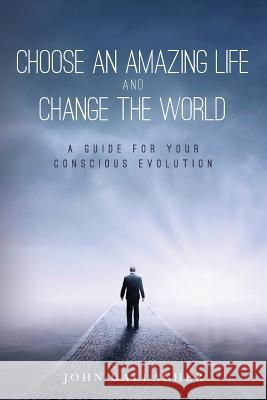 Choose an Amazing Life and Change the World: A Guide for Your Conscious Evolution John Gallagher 9781541218598