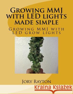 Growing MMJ with LED lights made simple: Growing MMJ with LED grow lights Rayton, Jory G. 9781541219281 Createspace Independent Publishing Platform
