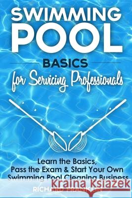 Swimming Pool Basics For Servicing Professionals: Learn The Basics, Pass The Exam & Start Your Own Swimming Pool Business Richard Franklin 9781541226081 Createspace Independent Publishing Platform