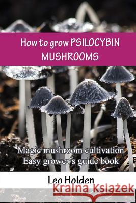 How to grow PSILOCYBIN MUSHROOMS: Magic mushroom cultivation. Easy grower's guide book Holden, Leo 9781541228023 Createspace Independent Publishing Platform