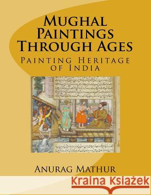 Mughal Paintings Through Ages: Painting Heritage of India Anurag Mathur Prof Agam Prasad Mathur Subrata Roy Sahara 9781541229921 Createspace Independent Publishing Platform