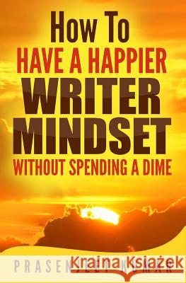 How to Have a Happier Writer Mindset WITHOUT SPENDING A DIME Kumar, Prasenjeet 9781541230422 Createspace Independent Publishing Platform