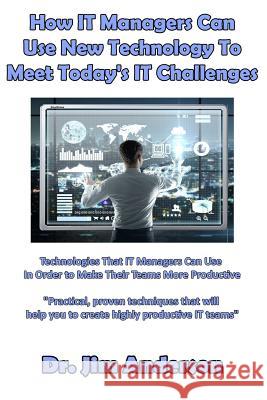 How IT Managers Can Use New Technology To Meet Today's IT Challenges: Technologies That IT Managers Can Use In Order to Make Their Teams More Producti Anderson, Jim 9781541231542 Createspace Independent Publishing Platform