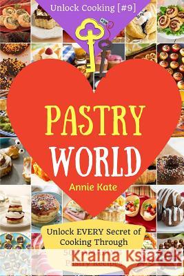 Welcome to Pastry World: Unlock EVERY Secret of Cooking Through 500 AMAZING Pastry Recipes (Pastry Cookbook, Puff Pastry Cookbook, ...) (Unlock Kate, Annie 9781541231962 Createspace Independent Publishing Platform