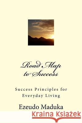 Road Map to Success: Success Principles for Everyday Living MR Ezeudo John Maduka 9781541232099 Createspace Independent Publishing Platform