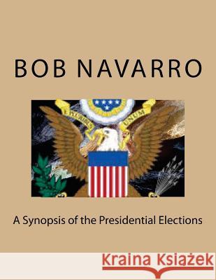A Synopsis of the Presidential Elections Bob Navarro 9781541235618 Createspace Independent Publishing Platform