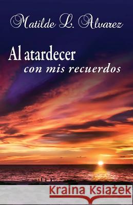 Al atardecer con mis recuerdos Alvarez, Matilde L. 9781541236189 Createspace Independent Publishing Platform