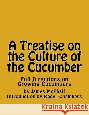 A Treatise on the Culture of the Cucumber: Full Directions on Growing Cucumbers James McPhail Roger Chambers 9781541240827 Createspace Independent Publishing Platform