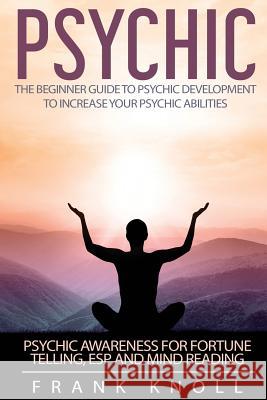 Psychic: The Beginner Guide to Psychic development to increase you psychic abilities.: Psychic awareness for fortune telling, E Knoll, Frank 9781541242005