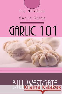 Garlic 101: The Ultimate Garlic Guide Bill Westgate 9781541243859 Createspace Independent Publishing Platform