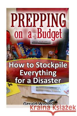 Prepping on a Budget: How to Stockpile Everything for a Disaster: (Survival Guide, Survival Gear) Gerald Woods 9781541245655