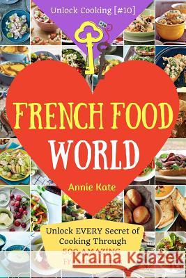 Welcome to French Food World: Unlock EVERY Secret of Cooking Through 500 AMAZING French Recipes (French Cookbook, French Macaron Cookbook, French Cu Kate, Annie 9781541245846 Createspace Independent Publishing Platform