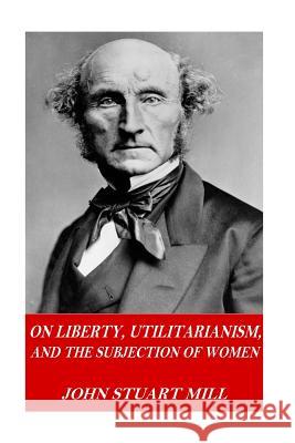 On Liberty, Utilitarianism, and The Subjection of Women Mill, John Stuart 9781541253087 Createspace Independent Publishing Platform