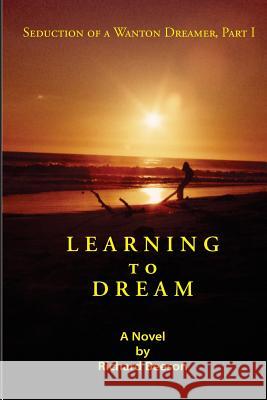 Learning to Dream: Seduction of a Wanton Dreamer, Part I Richard Beeson 9781541254459 Createspace Independent Publishing Platform