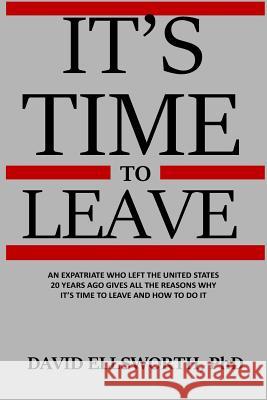 It's Time to Leave: An expatriate who left the United States 20 years ago gives all the reasons why it's time to leave and how to do it. Ellsworth Phd, David 9781541255067