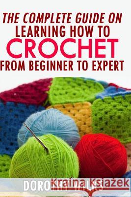 The Complete Guide on Learning How to Crochet from Beginner to Expert Dorothy Wilks 9781541256392