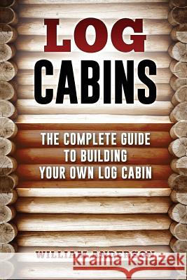 Log Cabins - The Complete Guide to Building Your Own Log Cabin William Anderson 9781541259133