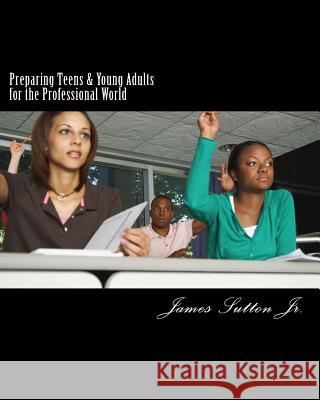 Preparing Teens & Young Adults for the Professional World James Sutto 9781541264113 Createspace Independent Publishing Platform