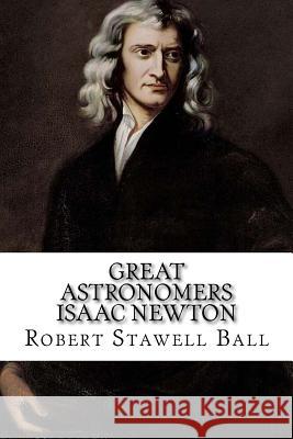 Great Astronomers Isaac Newton Robert Stawell Ball Robert Stawell Ball Paula Benitez 9781541267404 Createspace Independent Publishing Platform