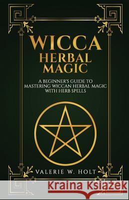 Wicca Herbal Magic: A Beginner's Guide to Mastering Wiccan Herbal Magic with Her Valerie W. Holt 9781541267848 Createspace Independent Publishing Platform