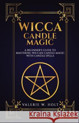 Wicca Candle Magic: A Beginner's Guide to Mastering Wiccan Candle Magic with Can Valerie W. Holt 9781541267930 Createspace Independent Publishing Platform