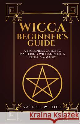 Wicca for Beginners: A Beginner's Guide to Mastering Wiccan Beliefs, Rituals, an Valerie W. Holt 9781541268050 Createspace Independent Publishing Platform