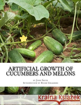 Artificial Growth of Cucumbers and Melons: With Directions on Growing Asparagus, Mushrooms, Rhubarb and Early Potatoes John Smith Roger Chambers 9781541270329 Createspace Independent Publishing Platform