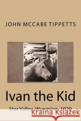 Ivan the Kid: Star Valley, Wyoming, 1929 John McCabe Tippetts 9781541270657 Createspace Independent Publishing Platform