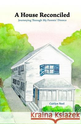A House Reconciled: Journeying Through My Parents' Divorce Caitlyn Neel Marian Raney Rebecca Noll 9781541270763 Createspace Independent Publishing Platform