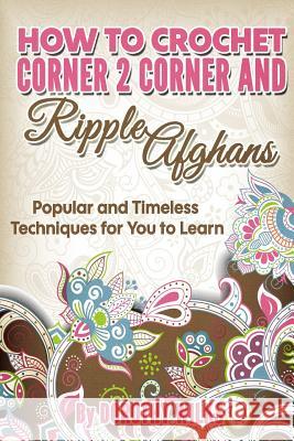 How to Crochet Corner 2 Corner and Ripple Afghans: Popular and Timeless Techniques for You to Learn Dorothy Wilks 9781541271340
