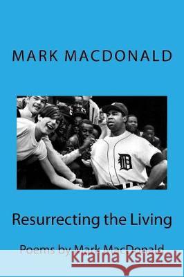 Resurrecting the Living: Poems by Mark 'MacDaddy' MacDonald MacDonald, Mark Timothy 9781541278035