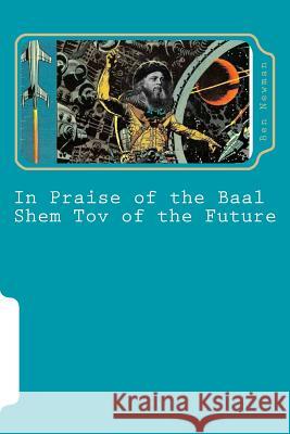In Praise of the Baal Shem Tov of the Future: A Book of Future Legends R. Ben Newman 9781541278851 Createspace Independent Publishing Platform