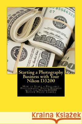 Starting a Photography Business with Your Nikon D3200: How to Start a Freelance Photography Photo Business with the Nikon D3200 Review Proof Camera Brian Mahoney 9781541281882 Createspace Independent Publishing Platform