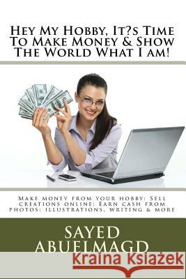 Hey My Hobby, It's Time To Make Money & Show The World What I am!: Make money from your hobby: Sell creations online: Earn cash from photos: illustrat Abuelmagd DM, Sayed Ibrahim 9781541288904 Createspace Independent Publishing Platform