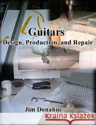 Guitars: Design, Production, and Repair Jim Donahue 9781541289130 Createspace Independent Publishing Platform