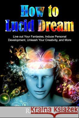 How to Lucid Dream: Live out Your Fantasies, Induce Personal Development, Unleash Your Creativity, and More Patel, Rajeev Charles 9781541291355 Createspace Independent Publishing Platform