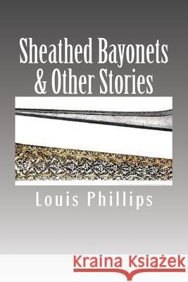 Sheathed Bayonets & Other Stories Louis Phillips 9781541295988 Createspace Independent Publishing Platform