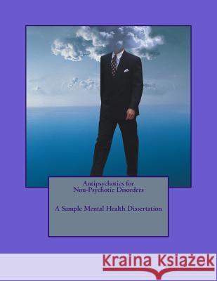 Antipsychotics for Non-Psychotic Disorders; A Sample Mental Health Dissertation N. I. Nwokolo 9781541296749 Createspace Independent Publishing Platform