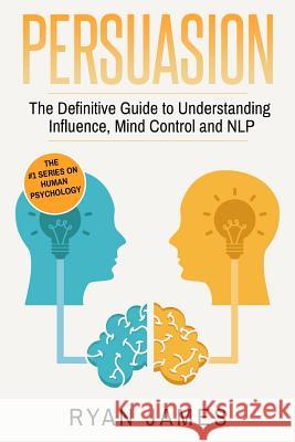 Persuasion: The Definitive Guide to Understanding Influence, Mindcontrol and NLP James, Ryan 9781541300927 Createspace Independent Publishing Platform