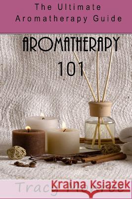 Aromatherapy 101: The Ultimate Aromatherapy Guide Tracy Monroe 9781541301108 Createspace Independent Publishing Platform